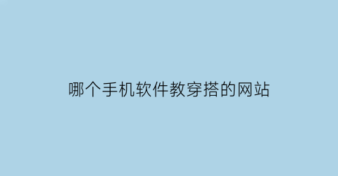 哪个手机软件教穿搭的网站(什么软件是教穿搭的)