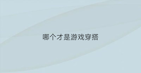 哪个才是游戏穿搭(穿搭神器玩游戏学穿搭)