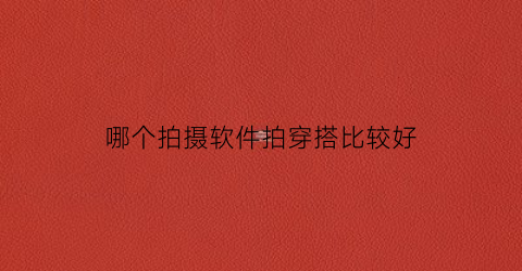 哪个拍摄软件拍穿搭比较好(穿搭软件拍自己衣服)