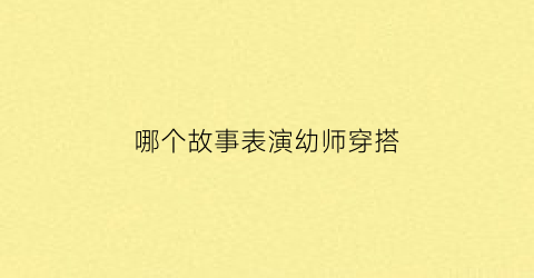 哪个故事表演幼师穿搭(哪个故事表演幼师穿搭最好看)