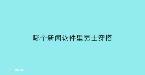 哪个新闻软件里男士穿搭(年轻人的新闻app)