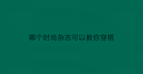 哪个时尚杂志可以教你穿搭(哪个时尚杂志可以教你穿搭衣服)