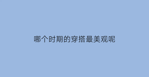 哪个时期的穿搭最美观呢(什么时期穿什么样的内衣)