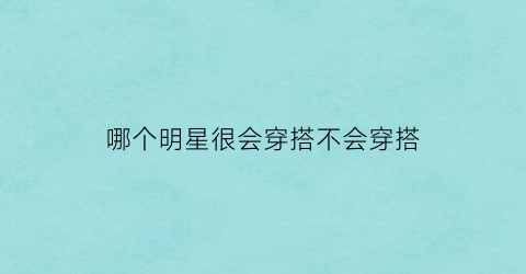 哪个明星很会穿搭不会穿搭(哪位明星穿搭最好看)