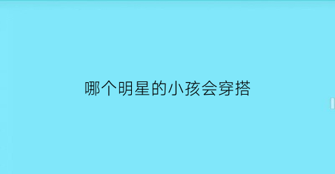 哪个明星的小孩会穿搭(哪个明星的小孩会穿搭好看)