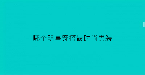 哪个明星穿搭最时尚男装(哪个明星穿搭最有自己的风格)