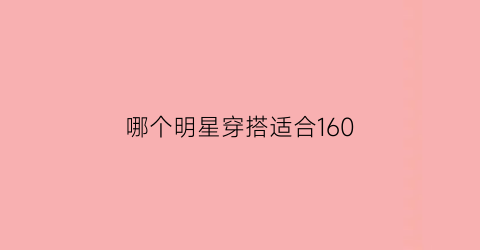 哪个明星穿搭适合160(160的女明星穿搭)