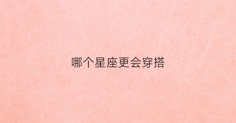 哪个星座更会穿搭(哪个星座穿衣服最好看)