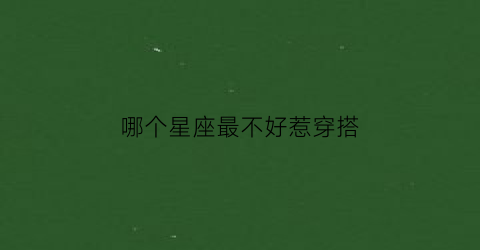 哪个星座最不好惹穿搭(哪个星座最不好惹)