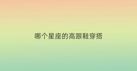 哪个星座的高跟鞋穿搭(哪个星座的高跟鞋穿搭最好看)