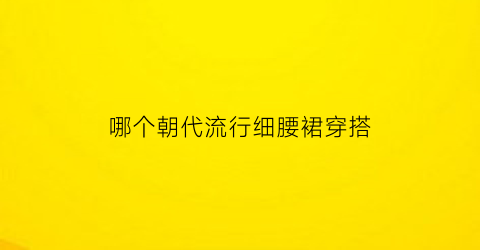 哪个朝代流行细腰裙穿搭(哪个朝代流行细腰裙穿搭好看)