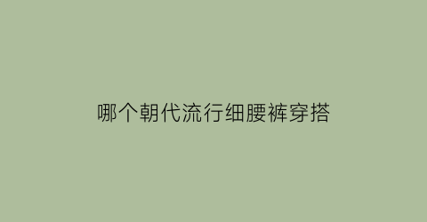 哪个朝代流行细腰裤穿搭(哪个朝代喜欢细腰)