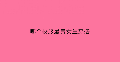 哪个校服最贵女生穿搭(哪个校服最好看)