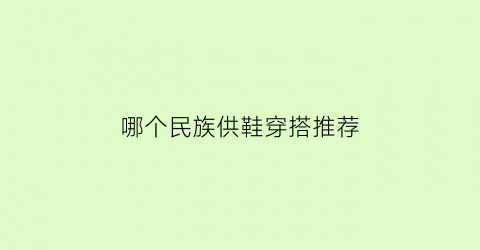 哪个民族供鞋穿搭推荐(不同民族的鞋子)