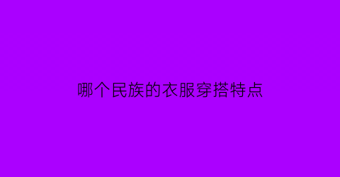 哪个民族的衣服穿搭特点(哪个民族的服装最有特色)