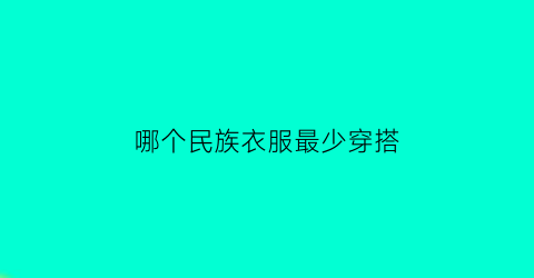 哪个民族衣服最少穿搭(哪个民族的衣服最好看)