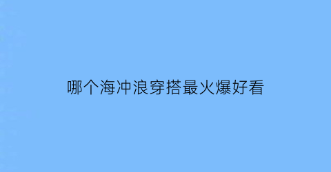 哪个海冲浪穿搭最火爆好看(什么海适合冲浪)