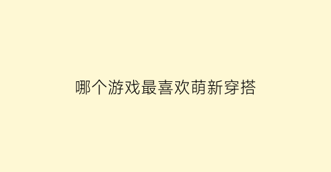 哪个游戏最喜欢萌新穿搭(什么游戏最受欢迎)