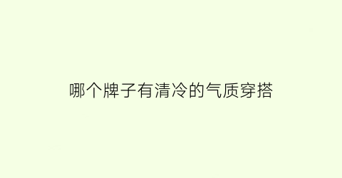 哪个牌子有清冷的气质穿搭(清冷气质适合的穿衣风格)