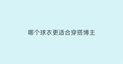 哪个球衣更适合穿搭博主(哪个球衣最好看)