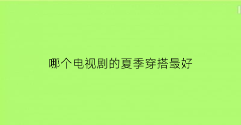 哪个电视剧的夏季穿搭最好(哪个电视剧的夏季穿搭最好看)