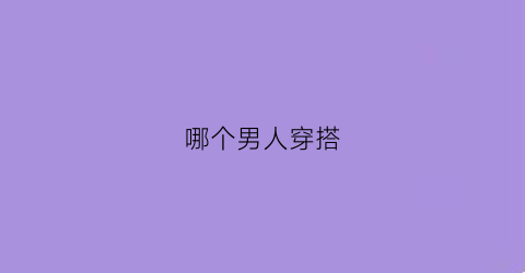 哪个男人穿搭(哪个男人穿搭最好看)