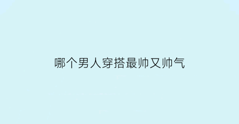 哪个男人穿搭最帅又帅气(男人穿啥帅气)