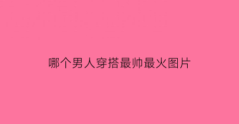 哪个男人穿搭最帅最火图片(哪个男人最好看)