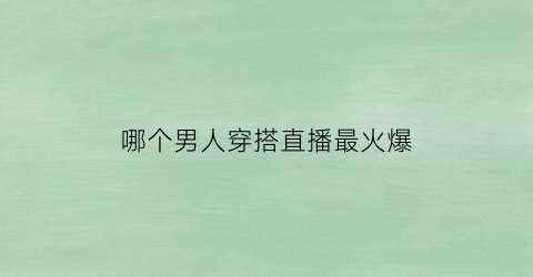 哪个男人穿搭直播最火爆(哪个男人穿搭直播最火爆呢)