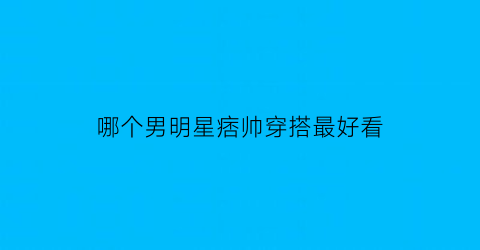 哪个男明星痞帅穿搭最好看(当红痞帅男明星)