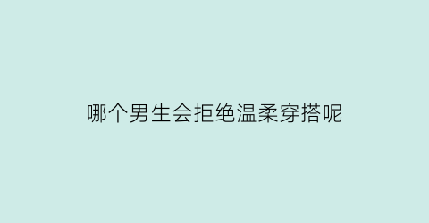 哪个男生会拒绝温柔穿搭呢(有哪个男孩子会拒绝)