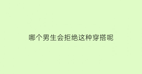 哪个男生会拒绝这种穿搭呢(哪个男生会拒绝这种穿搭呢英文)