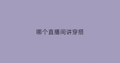 哪个直播间讲穿搭(直播穿什么衣服人气高)