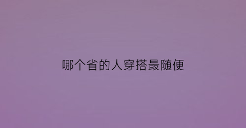 哪个省的人穿搭最随便(哪个城市人打扮最时尚)