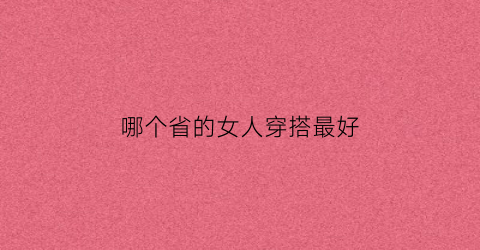 哪个省的女人穿搭最好(哪个省的女人最好看)