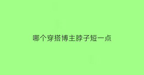 哪个穿搭博主脖子短一点(哪个穿搭博主脖子短一点的女生)