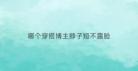 哪个穿搭博主脖子短不露脸(显脖子短)