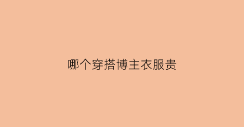 哪个穿搭博主衣服贵(哪个穿搭博主最火)