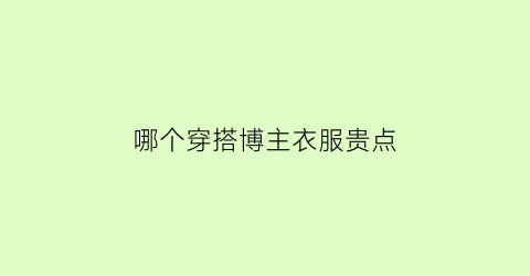 哪个穿搭博主衣服贵点(穿搭博主衣服都是哪里搞的)