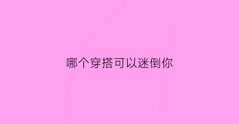 哪个穿搭可以迷倒你(什么穿搭)