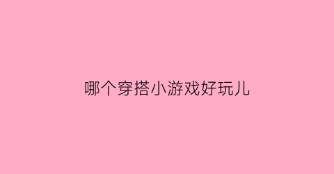 哪个穿搭小游戏好玩儿(哪个穿搭小游戏好玩儿一点)