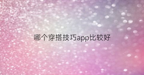 哪个穿搭技巧app比较好(哪个穿搭技巧app比较好看)