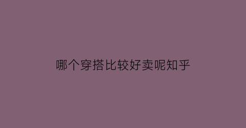 哪个穿搭比较好卖呢知乎(穿搭在哪买)