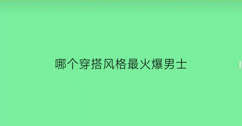 哪个穿搭风格最火爆男士(哪个穿搭风格最火爆男士冬季)