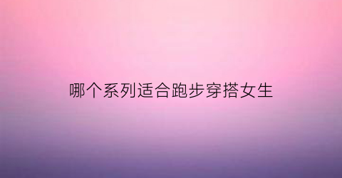 哪个系列适合跑步穿搭女生(跑步穿什么品牌)