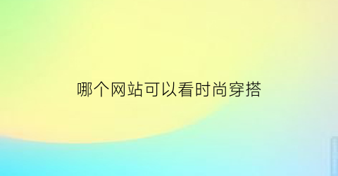 哪个网站可以看时尚穿搭(什么网站可以看穿搭)