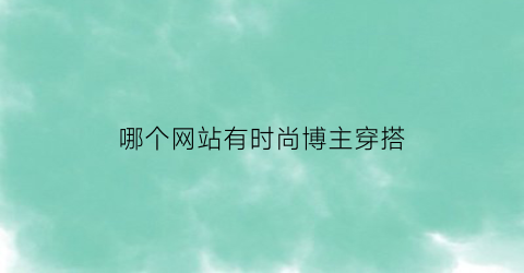 哪个网站有时尚博主穿搭(时尚穿搭博主排行榜2021)