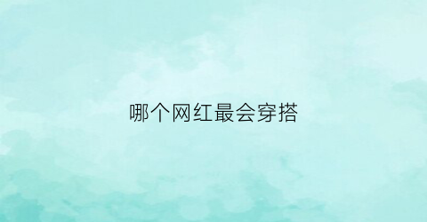 哪个网红最会穿搭(哪个网红最会穿搭最火)