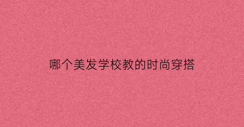 哪个美发学校教的时尚穿搭(知名的美发学校)