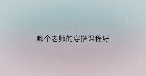 哪个老师的穿搭课程好(有没有教穿搭的杂志)